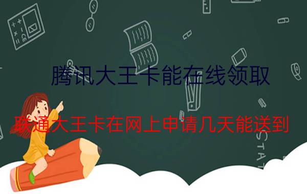 腾讯大王卡能在线领取 联通大王卡在网上申请几天能送到？